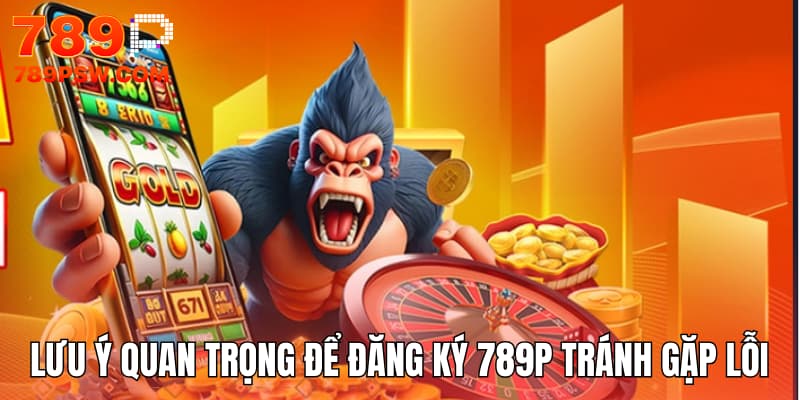 Những lưu ý quan trọng để đăng ký 789P tránh gặp lỗi